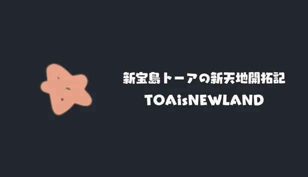 新宝島トーアの新天地開拓記-TOAisNEWLAND