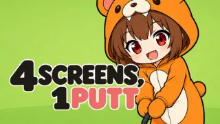 4 SCREENS, 1 PUTT