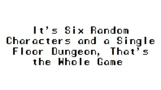 It's Six Random Characters and a Single Floor Dungeon, That's the Whole Game
