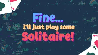 Fine... I'll just play some Solitaire