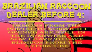 BRAZILIAN RACCOON DEALER BEFORE 4: DEMONS FROM THE PORTAL TO NORWICH I OPENED ARE STILL IN THE DUMPSTER AND NOW I HAVE TO SAVE BLIMBOS FROM THE HYPERCUBE