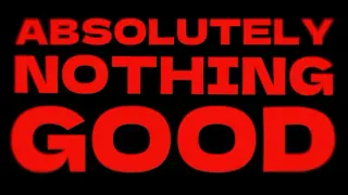 ABSOLUTELY NOTHING GOOD
