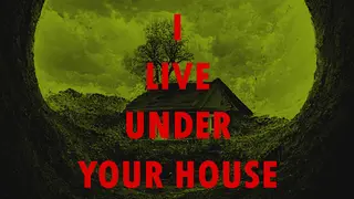 I live under your house.