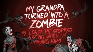 My grandpa turned into a zombie. At least he stopped asking when I’m having kids.