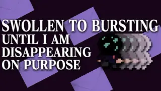 SWOLLEN TO BURSTING UNTIL I AM DISAPPEARING ON PURPOSE