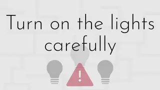Turn on the lights carefully